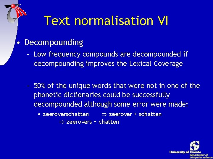 Text normalisation VI • Decompounding – Low frequency compounds are decompounded if decompounding improves