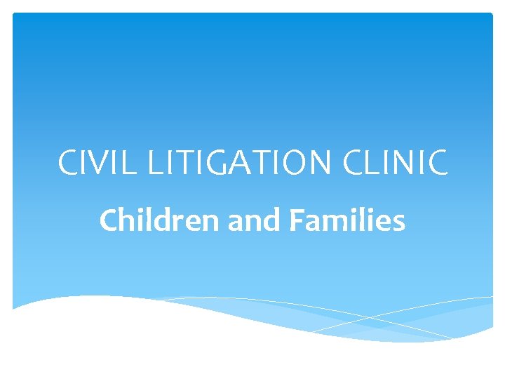 CIVIL LITIGATION CLINIC Children and Families 