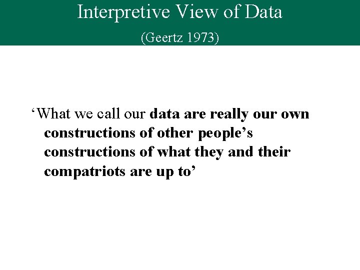 Interpretive View of Data (Geertz 1973) ‘What we call our data are really our