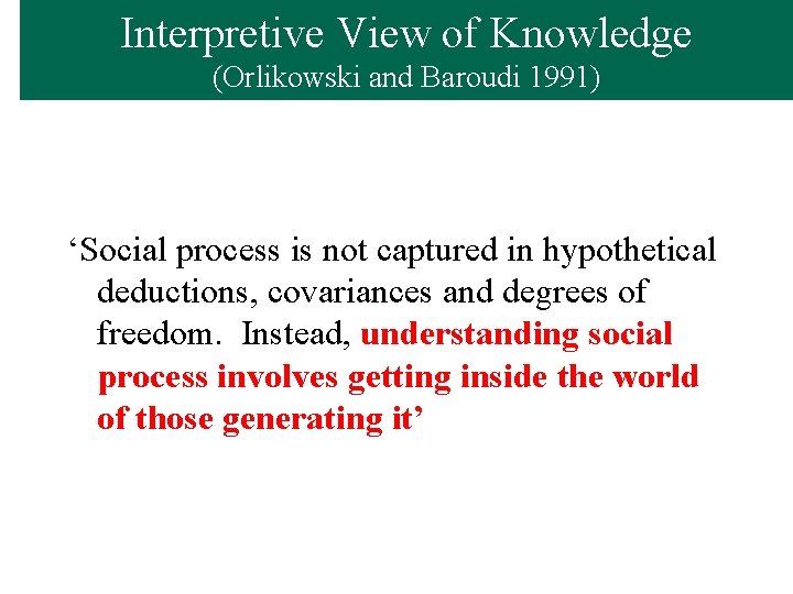 Interpretive View of Knowledge (Orlikowski and Baroudi 1991) ‘Social process is not captured in