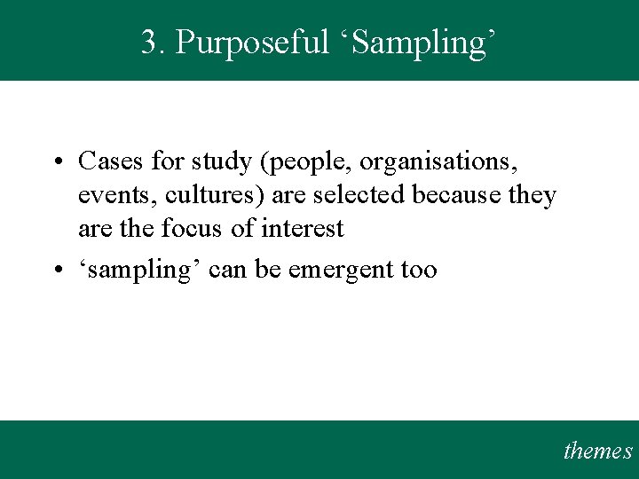 3. Purposeful ‘Sampling’ • Cases for study (people, organisations, events, cultures) are selected because