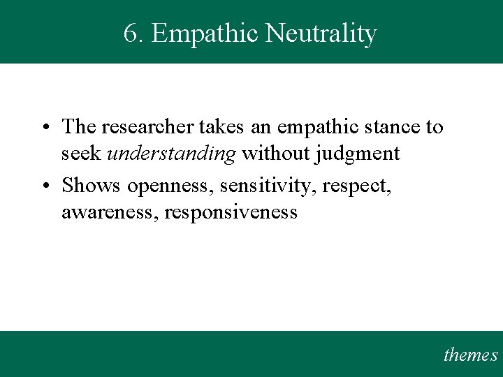 6. Empathic Neutrality • The researcher takes an empathic stance to seek understanding without