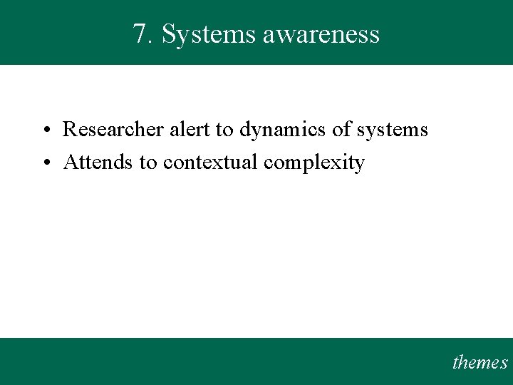 7. Systems awareness • Researcher alert to dynamics of systems • Attends to contextual