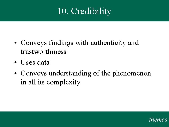 10. Credibility • Conveys findings with authenticity and trustworthiness • Uses data • Conveys