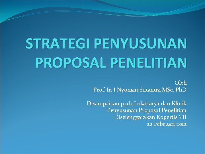 STRATEGI PENYUSUNAN PROPOSAL PENELITIAN Oleh Prof. Ir. I Nyoman Sutantra MSc. Ph. D Disampaikan STRATEGI PENYUSUNAN PROPOSAL PENELITIAN Oleh Prof. Ir. I Nyoman Sutantra MSc. Ph. D Disampaikan