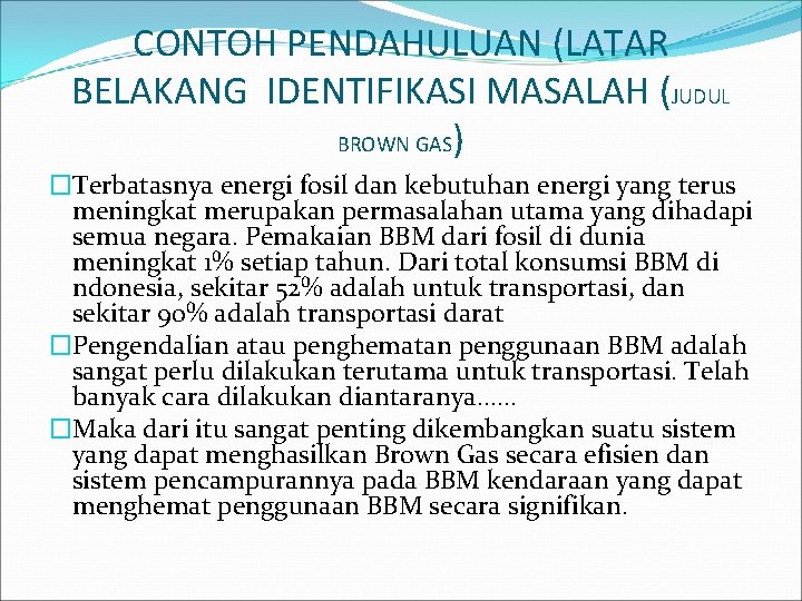 CONTOH PENDAHULUAN (LATAR BELAKANG IDENTIFIKASI MASALAH (JUDUL BROWN GAS) �Terbatasnya energi fosil dan kebutuhan CONTOH PENDAHULUAN (LATAR BELAKANG IDENTIFIKASI MASALAH (JUDUL BROWN GAS) �Terbatasnya energi fosil dan kebutuhan