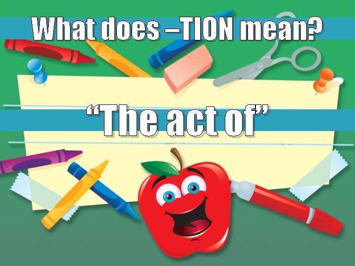 What does –TION mean? “The act of” 