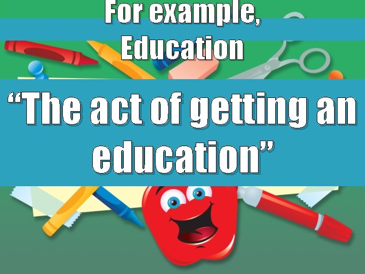 For example, Education “The act of getting an education” 