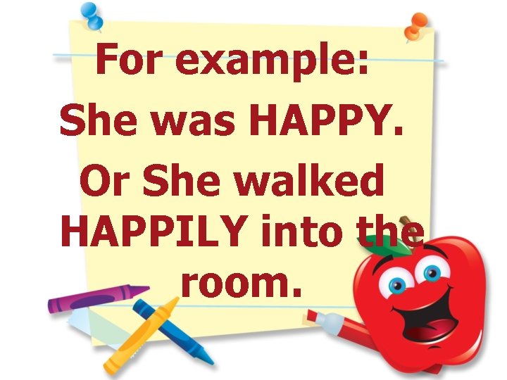 For example: She was HAPPY. Or She walked HAPPILY into the room. 