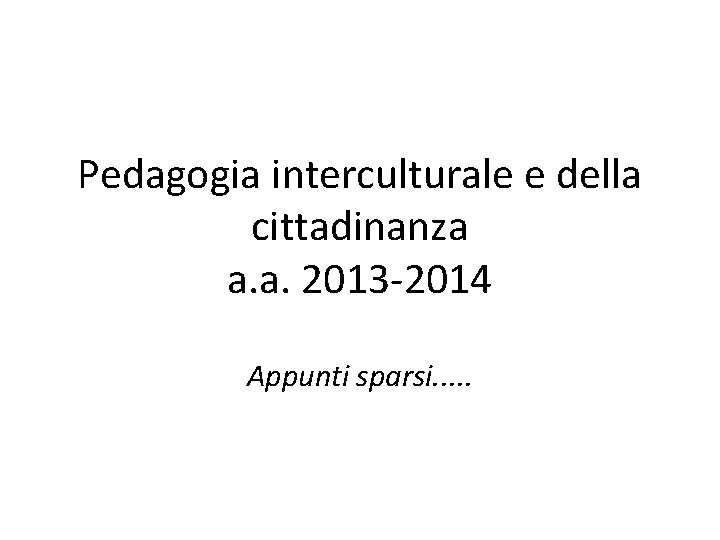 Pedagogia interculturale e della cittadinanza a. a. 2013 -2014 Appunti sparsi. . . 