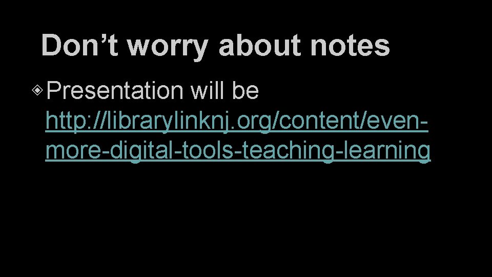 Don’t worry about notes ◈ Presentation will be http: //librarylinknj. org/content/evenmore-digital-tools-teaching-learning 