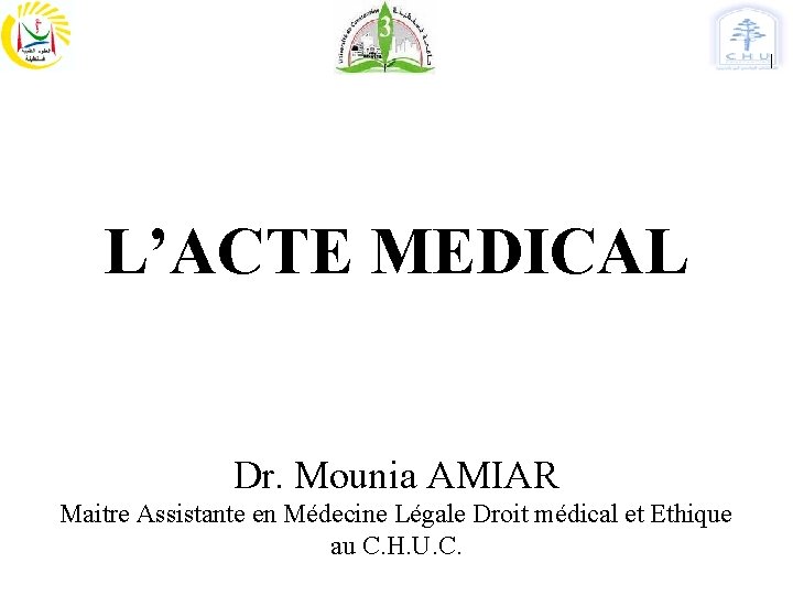 L’ACTE MEDICAL Dr. Mounia AMIAR Maitre Assistante en Médecine Légale Droit médical et Ethique