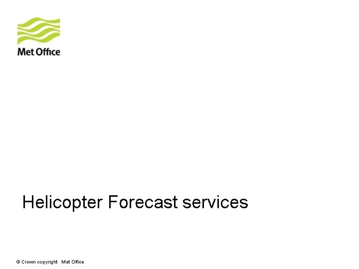 Helicopter Forecast services Forecast products © Crown copyright Met Office Helicopter Forecast services Forecast products © Crown copyright Met Office