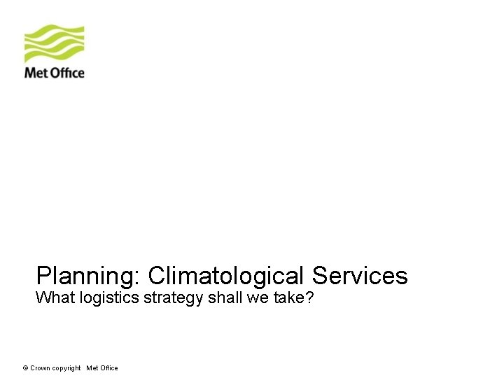 Planning: Climatological Services What logistics strategy shall we take? © Crown copyright Met Office Planning: Climatological Services What logistics strategy shall we take? © Crown copyright Met Office