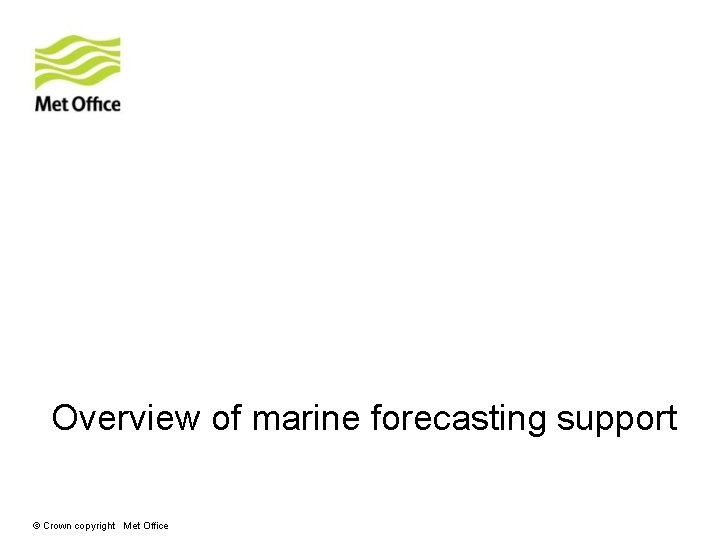 Overview of marine forecasting support © Crown copyright Met Office Overview of marine forecasting support © Crown copyright Met Office