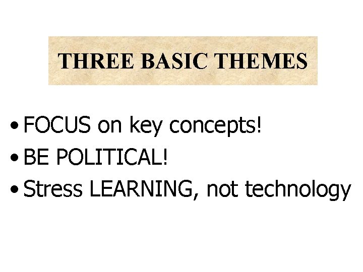 THREE BASIC THEMES • FOCUS on key concepts! • BE POLITICAL! • Stress LEARNING,