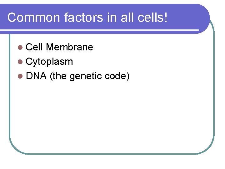Common factors in all cells! l Cell Membrane l Cytoplasm l DNA (the genetic