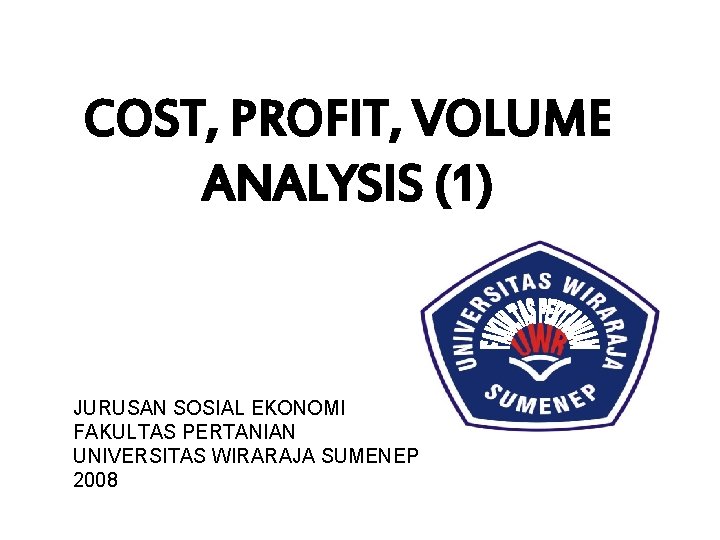 COST, PROFIT, VOLUME ANALYSIS (1) JURUSAN SOSIAL EKONOMI FAKULTAS PERTANIAN UNIVERSITAS WIRARAJA SUMENEP 2008