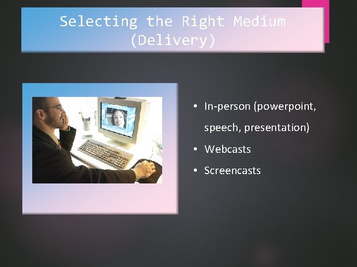 Selecting the Right Medium (Delivery) • In-person (powerpoint, speech, presentation) • Webcasts • Screencasts