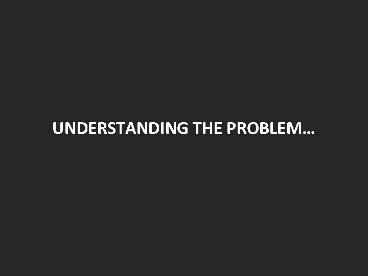 UNDERSTANDING THE PROBLEM… UNDERSTANDING THE PROBLEM…