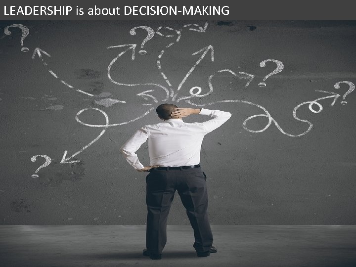 LEADERSHIP is about DECISION-MAKING 7 LEADERSHIP is about DECISION-MAKING 7