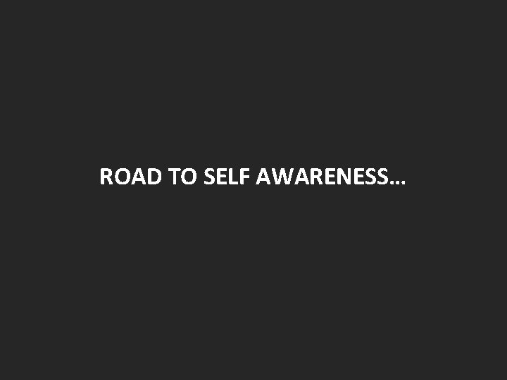 ROAD TO SELF AWARENESS… ROAD TO SELF AWARENESS…