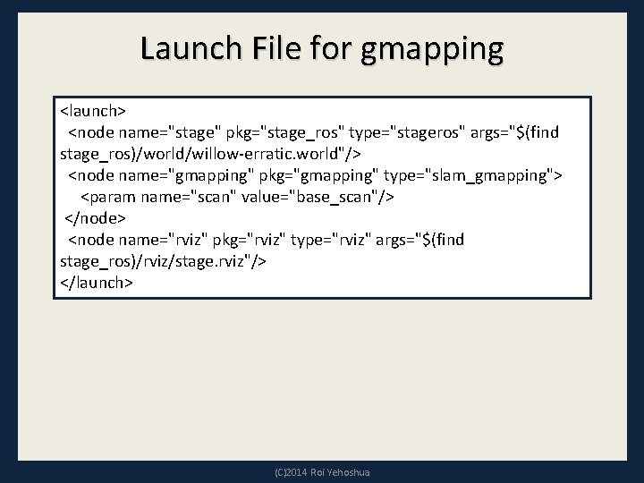 Launch File for gmapping <launch> <node name="stage" pkg="stage_ros" type="stageros" args="$(find stage_ros)/world/willow-erratic. world"/> <node name="gmapping"