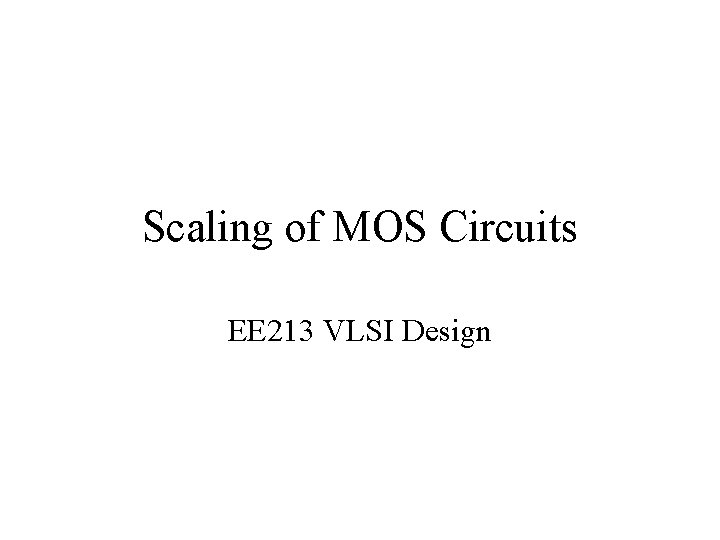 Scaling of MOS Circuits EE 213 VLSI Design 