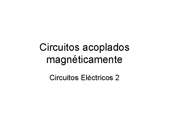 Circuitos acoplados magnéticamente Circuitos Eléctricos 2 