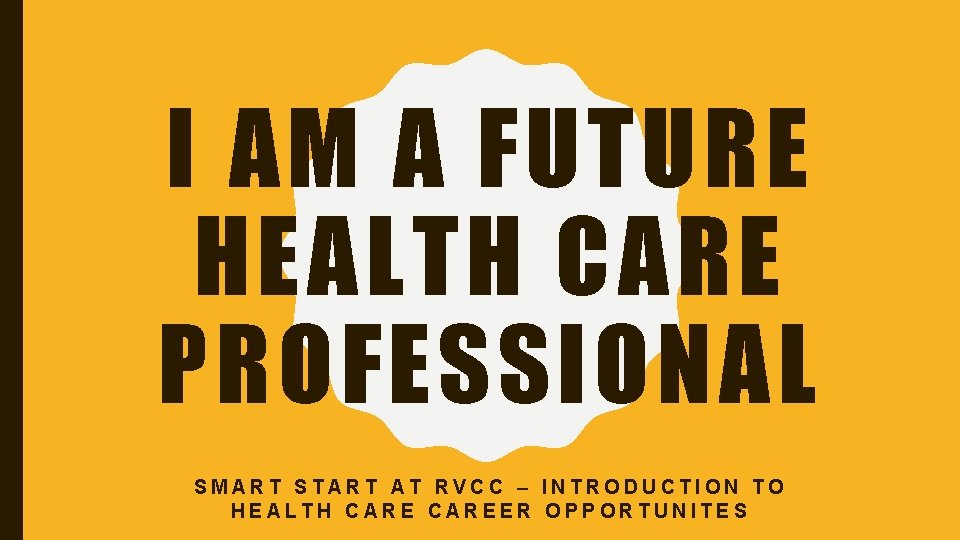 I AM A FUTURE HEALTH CARE PROFESSIONAL SMART START AT RVCC – INTRODUCTION TO I AM A FUTURE HEALTH CARE PROFESSIONAL SMART START AT RVCC – INTRODUCTION TO