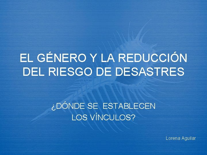 EL GÉNERO Y LA REDUCCIÓN DEL RIESGO DE DESASTRES ¿DÓNDE SE ESTABLECEN LOS VÍNCULOS?