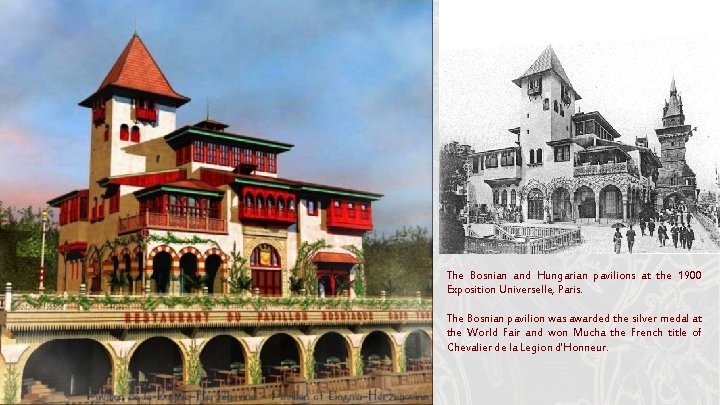 The Bosnian and Hungarian pavilions at the 1900 Exposition Universelle, Paris. The Bosnian pavilion The Bosnian and Hungarian pavilions at the 1900 Exposition Universelle, Paris. The Bosnian pavilion