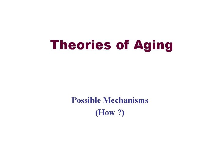 Theories of Aging Possible Mechanisms (How ? ) 