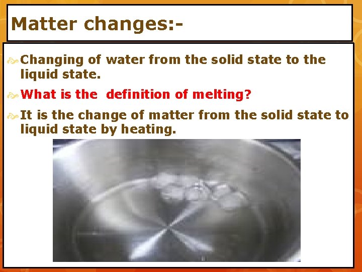 Matter changes: Changing of water from the solid state to the liquid state. What