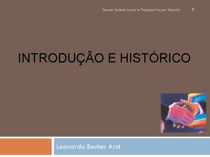 Secure Sockets Layer e Transport Layer Security INTRODUÇÃO E HISTÓRICO Leonardo Bentes Arnt 7 Secure Sockets Layer e Transport Layer Security INTRODUÇÃO E HISTÓRICO Leonardo Bentes Arnt 7