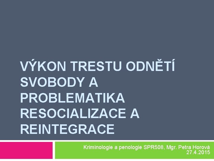 VÝKON TRESTU ODNĚTÍ SVOBODY A PROBLEMATIKA RESOCIALIZACE A REINTEGRACE Kriminologie a penologie SPR 508,