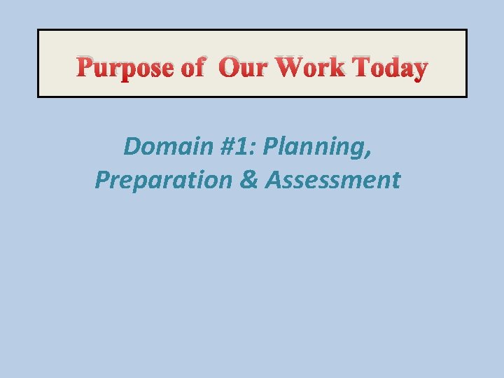 Purpose of Our Work Today Domain #1: Planning, Preparation & Assessment 