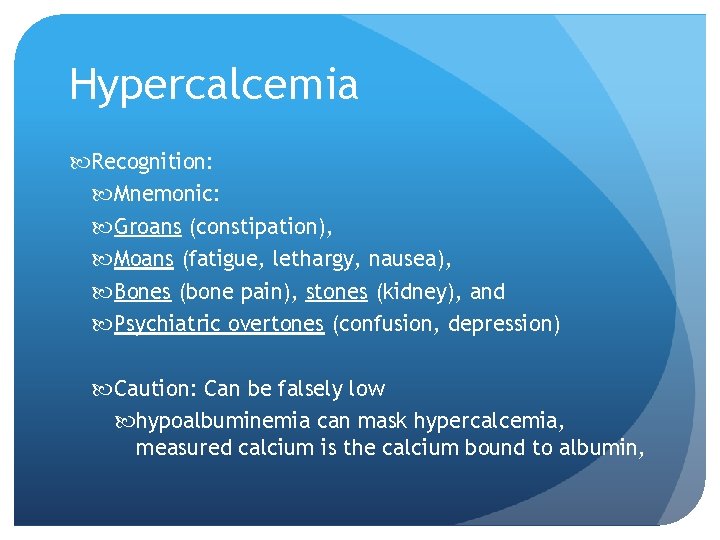 Hypercalcemia Recognition: Mnemonic: Groans (constipation), Moans (fatigue, lethargy, nausea), Bones (bone pain), stones (kidney),