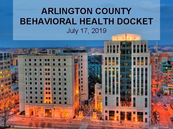 ARLINGTON COUNTY BEHAVIORAL HEALTH DOCKET July 17, 2019 