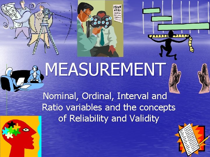 MEASUREMENT Nominal, Ordinal, Interval and Ratio variables and the concepts of Reliability and Validity