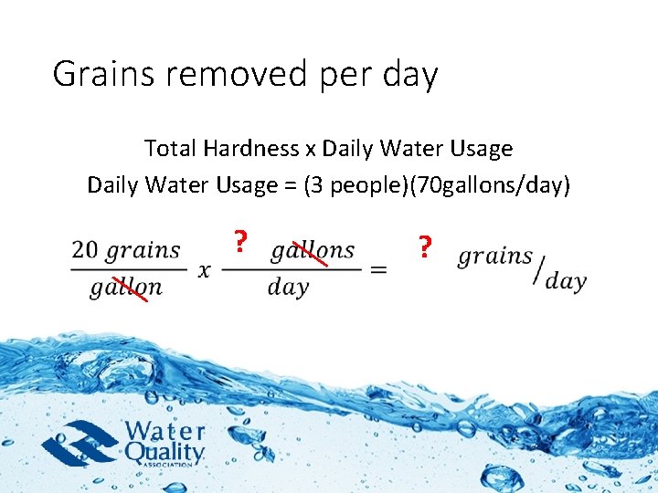 Grains removed per day Total Hardness x Daily Water Usage = (3 people)(70 gallons/day)