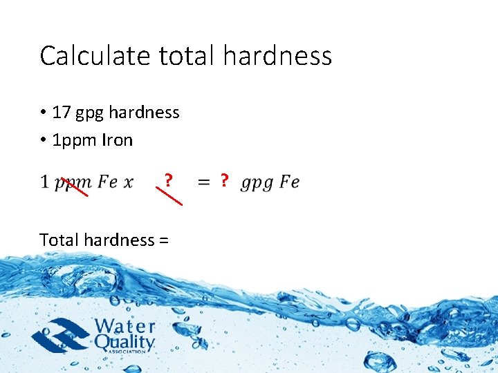 Calculate total hardness • 17 gpg hardness • 1 ppm Iron ? ? Total