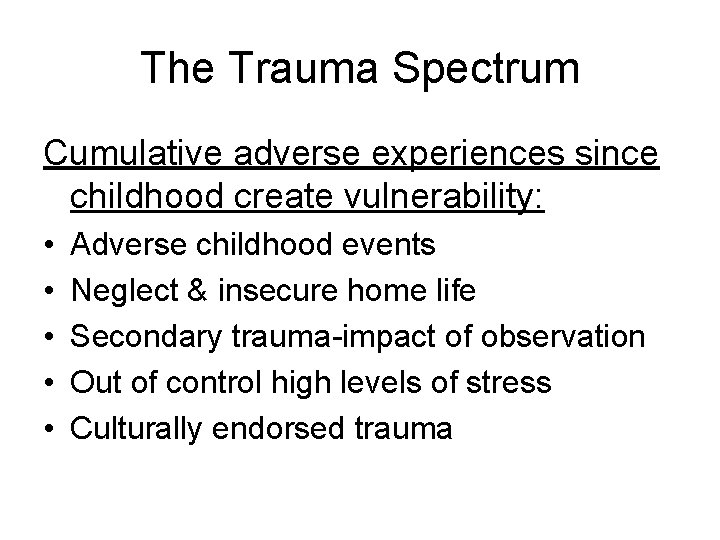 The Trauma Spectrum Cumulative adverse experiences since childhood create vulnerability: • • • Adverse