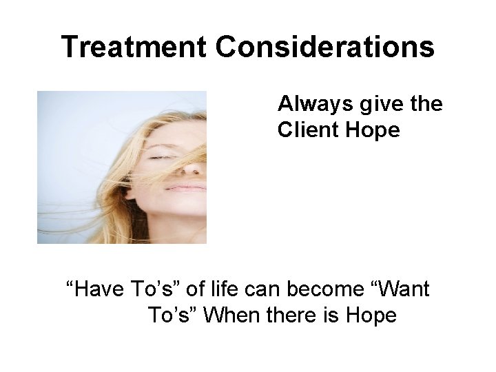 Treatment Considerations Always give the Client Hope “Have To’s” of life can become “Want