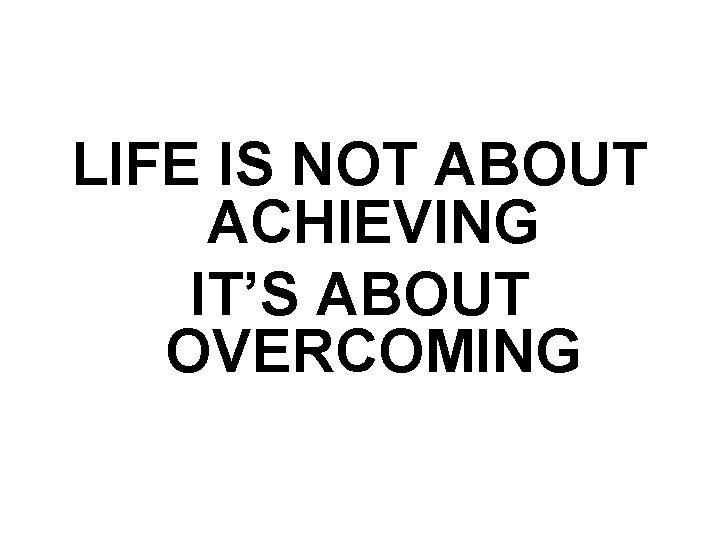 LIFE IS NOT ABOUT ACHIEVING IT’S ABOUT OVERCOMING 