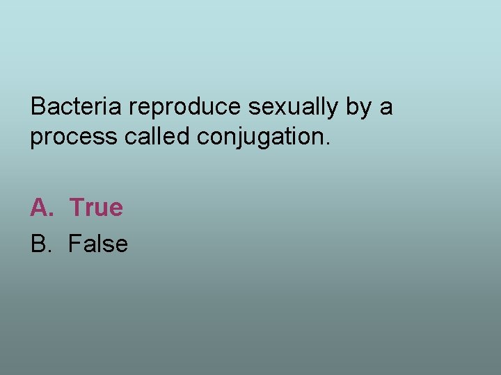 Bacteria reproduce sexually by a process called conjugation. A. True B. False 