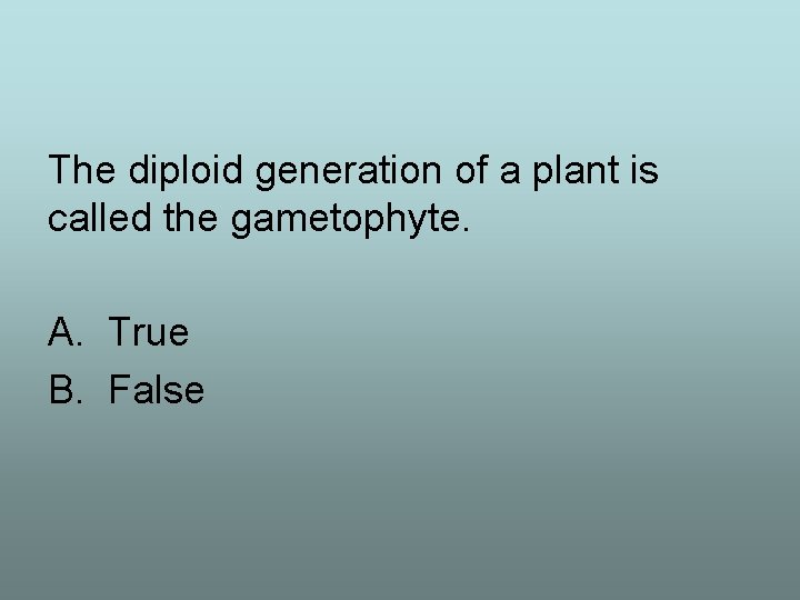 The diploid generation of a plant is called the gametophyte. A. True B. False