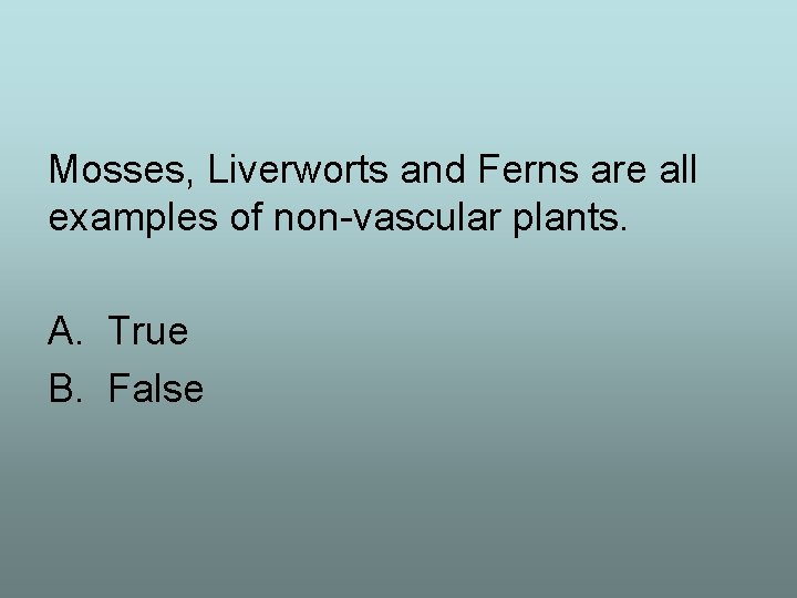Mosses, Liverworts and Ferns are all examples of non-vascular plants. A. True B. False
