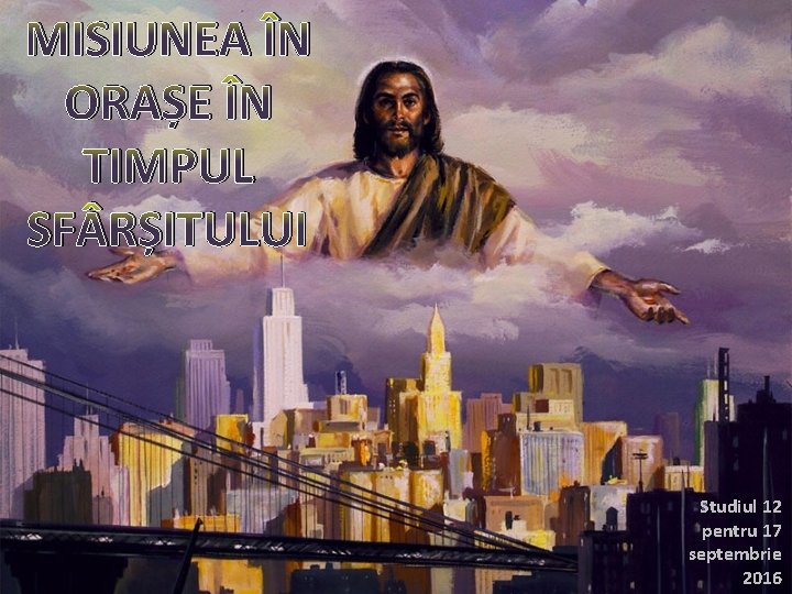 MISIUNEA ÎN ORAȘE ÎN TIMPUL SF RȘITULUI Studiul 12 pentru 17 septembrie 2016 