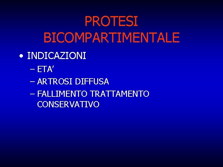 PROTESI BICOMPARTIMENTALE • INDICAZIONI – ETA’ – ARTROSI DIFFUSA – FALLIMENTO TRATTAMENTO CONSERVATIVO 